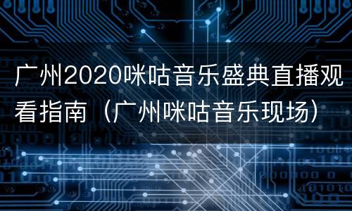 广州2020咪咕音乐盛典直播观看指南（广州咪咕音乐现场）