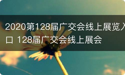 2020第128届广交会线上展览入口 128届广交会线上展会