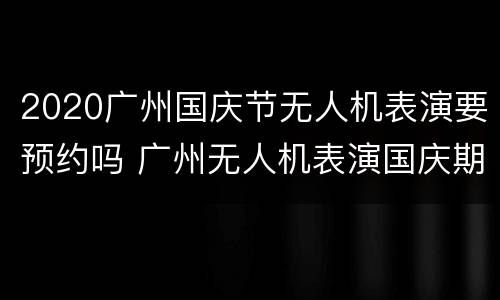 2020广州国庆节无人机表演要预约吗 广州无人机表演国庆期间几点开始
