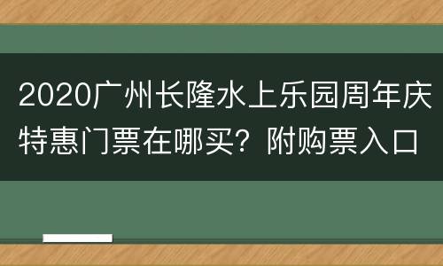 2020广州长隆水上乐园周年庆特惠门票在哪买？附购票入口