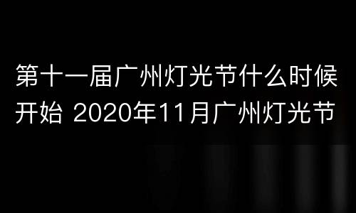 第十一届广州灯光节什么时候开始 2020年11月广州灯光节