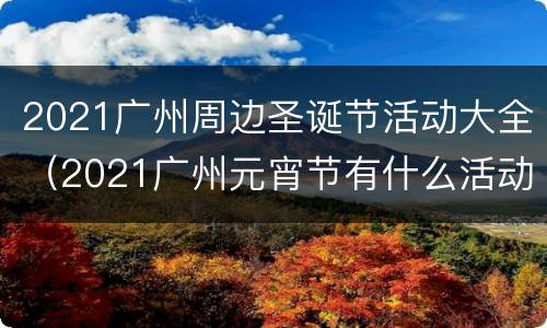2021广州周边圣诞节活动大全（2021广州元宵节有什么活动）