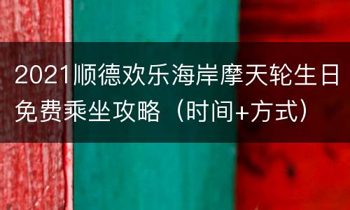 2021顺德欢乐海岸摩天轮生日免费乘坐攻略（时间+方式）
