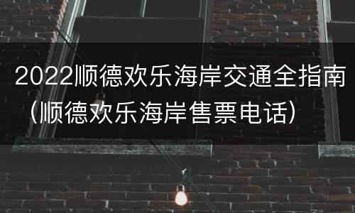 2022顺德欢乐海岸交通全指南（顺德欢乐海岸售票电话）