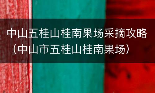 中山五桂山桂南果场采摘攻略（中山市五桂山桂南果场）
