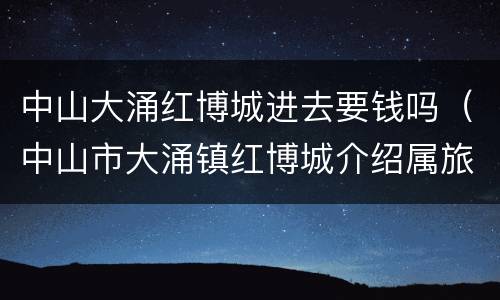 中山大涌红博城进去要钱吗（中山市大涌镇红博城介绍属旅游景区吗）