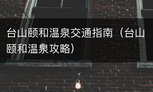 台山颐和温泉交通指南（台山颐和温泉攻略）