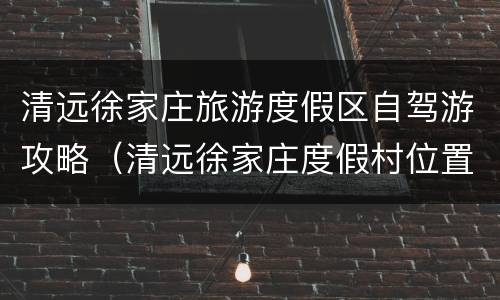 清远徐家庄旅游度假区自驾游攻略（清远徐家庄度假村位置）