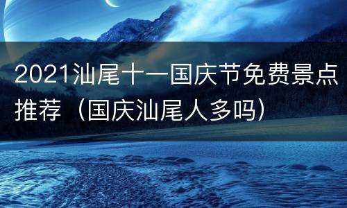 2021汕尾十一国庆节免费景点推荐（国庆汕尾人多吗）