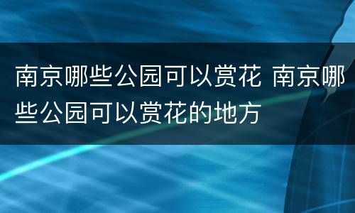 南京哪些公园可以赏花 南京哪些公园可以赏花的地方