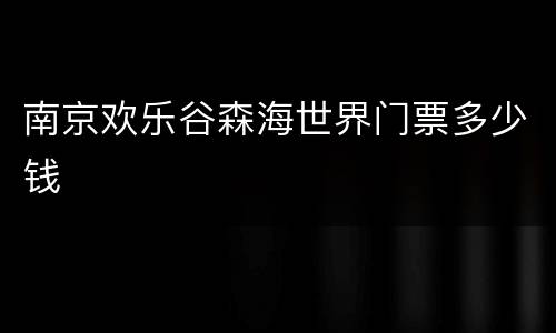 南京欢乐谷森海世界门票多少钱