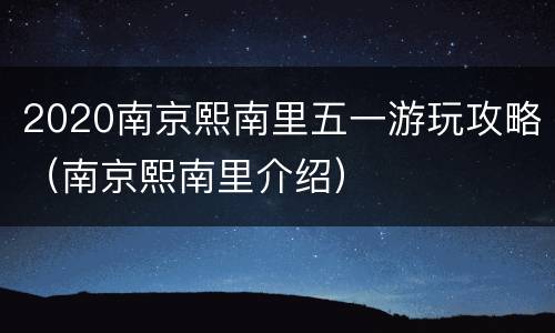 2020南京熙南里五一游玩攻略（南京熙南里介绍）