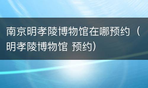 南京明孝陵博物馆在哪预约（明孝陵博物馆 预约）