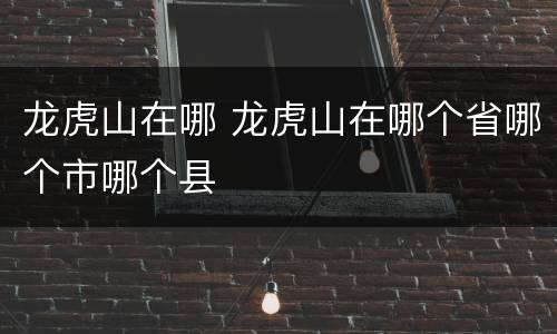 龙虎山在哪 龙虎山在哪个省哪个市哪个县