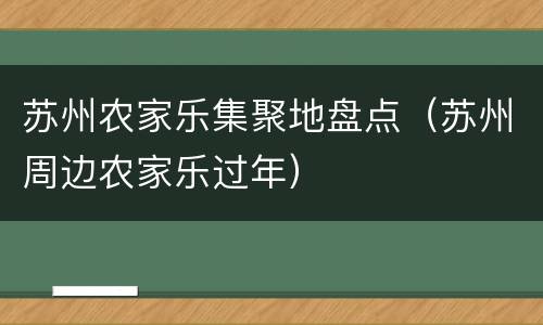苏州农家乐集聚地盘点（苏州周边农家乐过年）