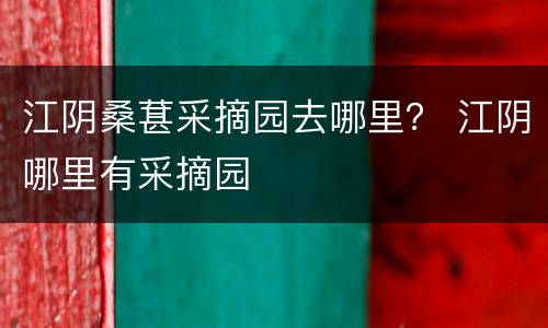 江阴桑葚采摘园去哪里？ 江阴哪里有采摘园