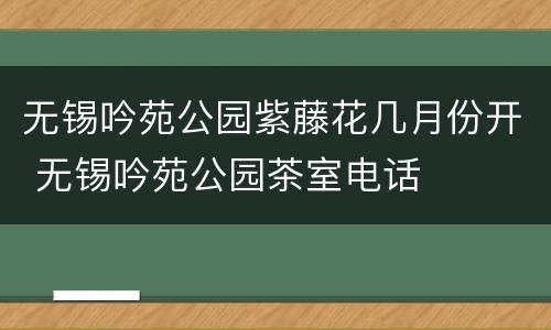 无锡吟苑公园紫藤花几月份开 无锡吟苑公园茶室电话