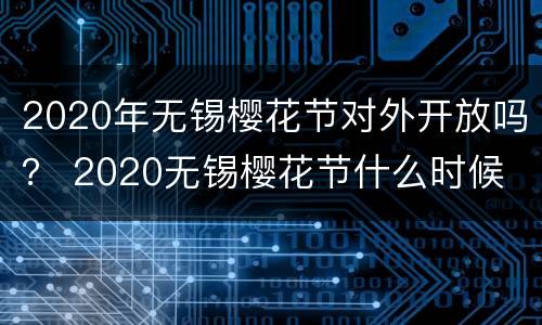 2020年无锡樱花节对外开放吗？ 2020无锡樱花节什么时候
