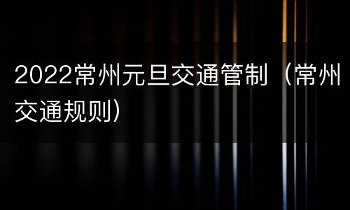 2022常州元旦交通管制（常州交通规则）