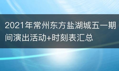 2021年常州东方盐湖城五一期间演出活动+时刻表汇总