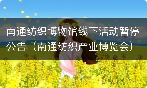 南通纺织博物馆线下活动暂停公告（南通纺织产业博览会）