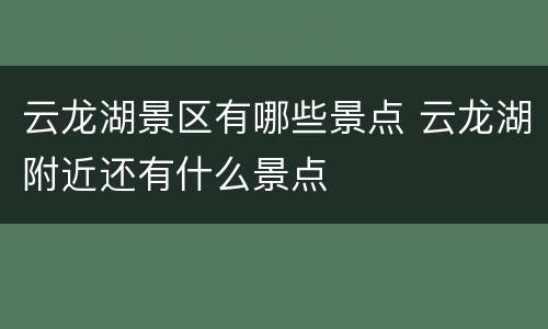 云龙湖景区有哪些景点 云龙湖附近还有什么景点