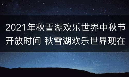 2021年秋雪湖欢乐世界中秋节开放时间 秋雪湖欢乐世界现在开放了吗