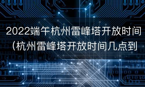 2022端午杭州雷峰塔开放时间（杭州雷峰塔开放时间几点到几点）