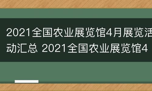 2021全国农业展览馆4月展览活动汇总 2021全国农业展览馆4月展览活动汇总表