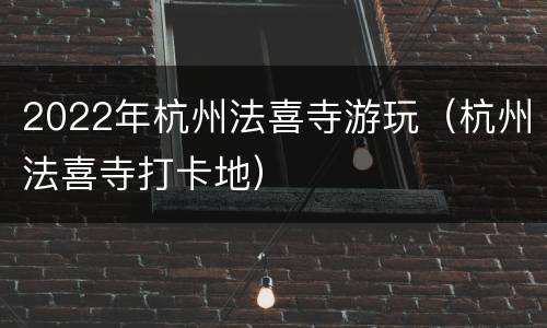 2022年杭州法喜寺游玩（杭州法喜寺打卡地）