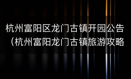 杭州富阳区龙门古镇开园公告（杭州富阳龙门古镇旅游攻略）