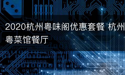 2020杭州粤味阁优惠套餐 杭州粤菜馆餐厅