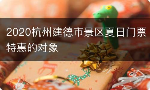 2020杭州建德市景区夏日门票特惠的对象