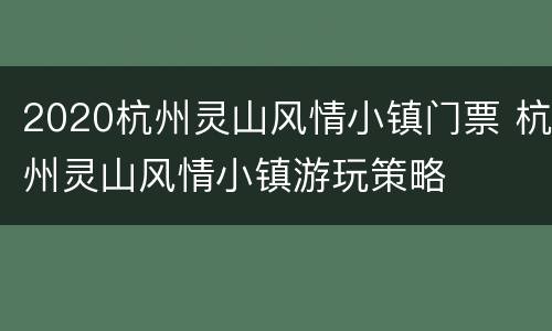 2020杭州灵山风情小镇门票 杭州灵山风情小镇游玩策略
