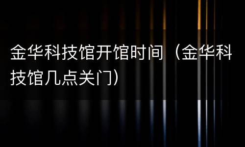金华科技馆开馆时间（金华科技馆几点关门）