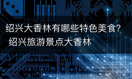 绍兴大香林有哪些特色美食？ 绍兴旅游景点大香林