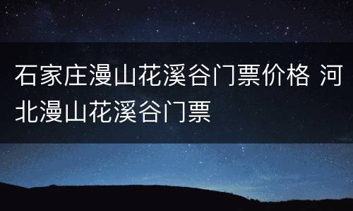 石家庄漫山花溪谷门票价格 河北漫山花溪谷门票