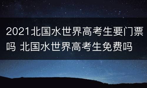 2021北国水世界高考生要门票吗 北国水世界高考生免费吗