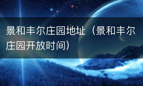 景和丰尔庄园地址（景和丰尔庄园开放时间）