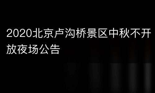 2020北京卢沟桥景区中秋不开放夜场公告