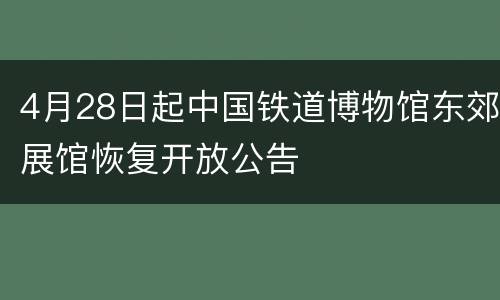 4月28日起中国铁道博物馆东郊展馆恢复开放公告