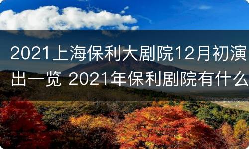 2021上海保利大剧院12月初演出一览 2021年保利剧院有什么演出