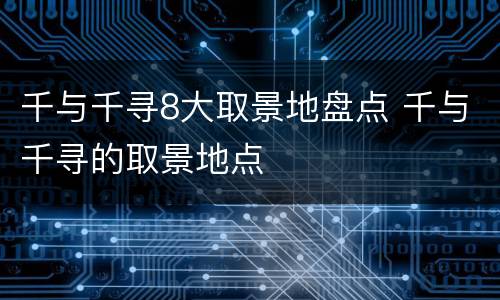千与千寻8大取景地盘点 千与千寻的取景地点