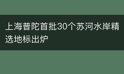上海普陀首批30个苏河水岸精选地标出炉