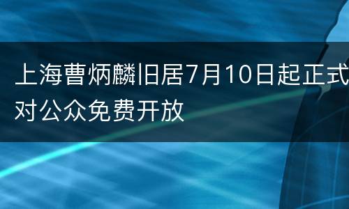 上海曹炳麟旧居7月10日起正式对公众免费开放