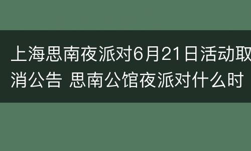 上海思南夜派对6月21日活动取消公告 思南公馆夜派对什么时候结束