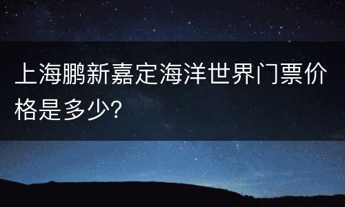 上海鹏新嘉定海洋世界门票价格是多少？