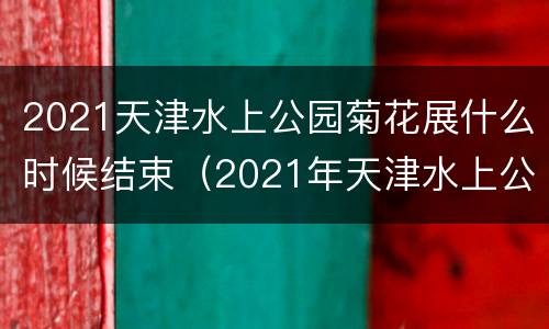 2021天津水上公园菊花展什么时候结束（2021年天津水上公园菊花展是什么时候）