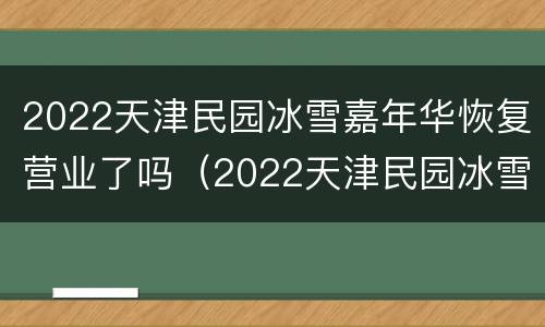 2022天津民园冰雪嘉年华恢复营业了吗（2022天津民园冰雪嘉年华恢复营业了吗现在）