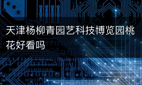 天津杨柳青园艺科技博览园桃花好看吗